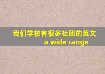 我们学校有很多社团的英文a wide range